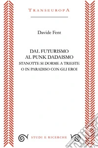 Dal Futurismo al Punk Dadaismo. Stasera si dorme a Trieste o in Paradiso con gli eroi libro