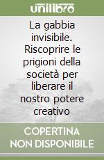 La gabbia invisibile. Riscoprire le prigioni della società per liberare il nostro potere creativo libro