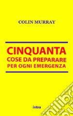 Cinquanta cose da preparare per ogni emergenza libro