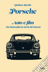 Porsche. Auto e film che hanno fatto la storia del cinema libro