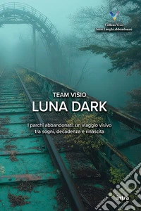 Luna dark. I parchi abbandonati: un viaggio visivo tra sogni, decadenza e rinascita libro