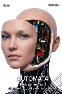 Automata. Storia per immagini di androidi, robot e uomini artificiali libro