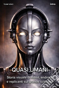 Quasi umani. Storia visuale di robot, androidi e replicanti sul grande schermo libro