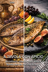 A tavola con Apicio. Ricettario visuale dell'antica Roma per la cucina di oggi libro