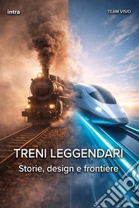 Treni leggendari. Storie, design e frontiere