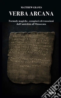 Verba arcana. Formule magiche, scongiuri ed evocazioni dall'antichità all'Ottocento