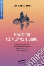 Meditazioni per alleviare il dolore. Pratiche di mindfulness per assumere il controllo del proprio corpo e della propria vita libro