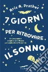 7 giorni per ritrovare il sonno. Un programma semplice ed efficace per combattere l'insonnia libro di Prather Aric A.