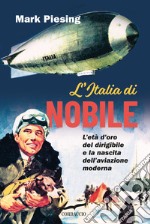 L'Italia di Nobile. L'età d'oro del dirigibile e la nascita dell'aviazione moderna libro