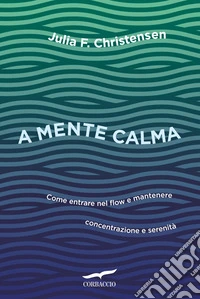 A mente calma. Come entrare nel flow e mantenere concentrazione e serenità