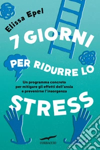 7 giorni per ridurre lo stress. Un programma concreto per mitigare gli effetti dell'ansia e prevenirne l'insorgenza