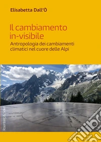 Il cambiamento in-visibile. Antropologia dei cambiamenti climatici nel cuore delle Alpi libro