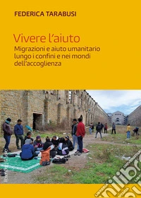 Vivere l'aiuto. Migrazioni e aiuto umanitario lungo i confini e nei mondi dell'accoglienza libro