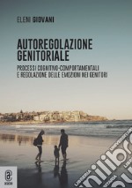 Autoregolazione genitoriale. Processi cognitivo-comportamentali e regolazione delle emozioni nei genitori libro