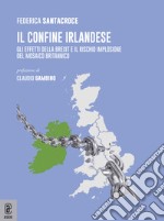 Il confine Irlandese. Gli effetti della Brexit e il rischio implosione del mosaico britannico libro