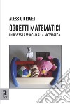 Oggetti matematici. Un diverso approccio alla matematica libro