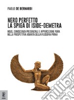 Nero perfetto. La spiga di Iside-Demetra. Nous, conoscenza presenziale e appercezione pura nella prospettiva advaita della filosofia prima libro