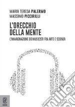 L'orecchio della mente. L'immaginazione dei musicisti fra arte e scienza