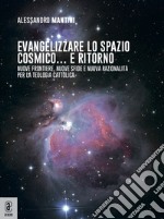 Evangelizzare lo spazio cosmico... e ritorno. Nuove frontiere, nuove sfide e nuova razionalità per la teologia cattolica libro