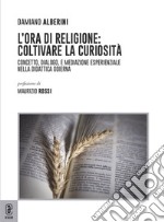 L'ora di religione: coltivare la curiosità. Concetto, dialogo, e mediazione esperienziale nella didattica odierna libro