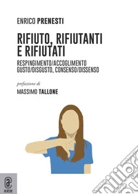 Rifiuto, rifiutanti e rifiutati. Respingimento/accoglimento. Gusto/disgusto, consenso/dissenso libro