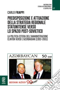 Predisposizione e attuazione della strategia regionale statunitense verso lo spazio post-sovietico. La politica estera dell'Amministrazione Clinton verso l'Azerbaigian (1993-2001) libro