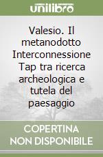 Valesio. Il metanodotto Interconnessione Tap tra ricerca archeologica e tutela del paesaggio