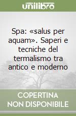 Spa: «salus per aquam». Saperi e tecniche del termalismo tra antico e moderno