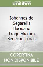 Iohannes de Segarellis Elucidatio Tragoediarum Senecae Troas