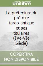 La préfecture du prétoire tardo-antique et ses titulaires (IVe-VIe Siècle)