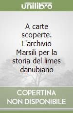 A carte scoperte. L'archivio Marsili per la storia del limes danubiano