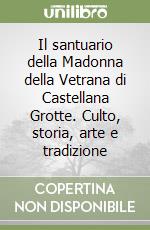 Il santuario della Madonna della Vetrana di Castellana Grotte. Culto, storia, arte e tradizione libro