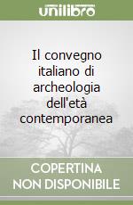 Il convegno italiano di archeologia dell'età contemporanea libro