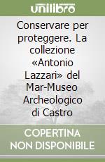 Conservare per proteggere. La collezione «Antonio Lazzari» del Mar-Museo Archeologico di Castro libro