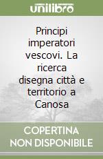 Principi imperatori vescovi. La ricerca disegna città e territorio a Canosa libro