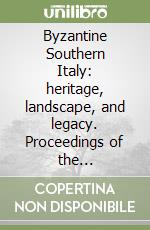 Byzantine Southern Italy: heritage, landscape, and legacy. Proceedings of the international Conference libro