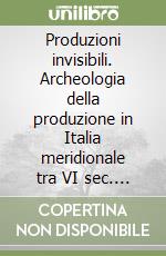 Produzioni invisibili. Archeologia della produzione in Italia meridionale tra VI sec. a.C. e VI sec. d.C. (Atti del Convegno di Studi, Bari, 6-7 maggio 2025) libro