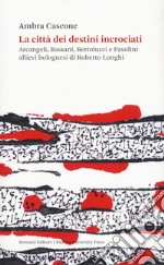 La città dei destini incrociati. Arcangeli, Bassani, Bertolucci e Pasolini allievi bolognesi di Roberto Longhi