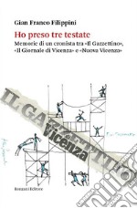 Ho preso tre testate. Memorie di un cronista tra «Il Gazzettino», «Il Giornale di Vicenza» e «Nuova Vicenza»