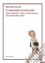 «È tutta Italia la Patria mia». Libri scolastici e altre testimonianze di scuola (1860-1960) libro