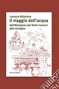 Il viaggio dell'acqua dall'Altopiano dei Sette Comuni alle risorgive libro