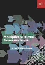 Moltiplicare i futuri. Teorie prassi e finzioni libro