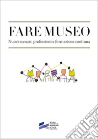 Fare museo. Nuovi scenari, professioni e formazione continua libro
