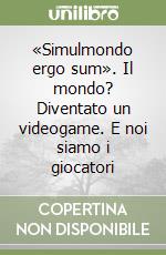 «Simulmondo ergo sum». Il mondo? Diventato un videogame. E noi siamo i giocatori libro