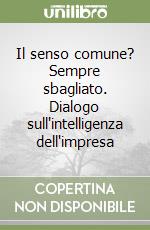 Il senso comune? Sempre sbagliato. Dialogo sull'intelligenza dell'impresa libro