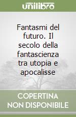 Fantasmi del futuro. Il secolo della fantascienza tra utopia e apocalisse libro