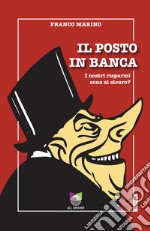 Il posto in banca. I nostri risparmi sono al sicuro? libro