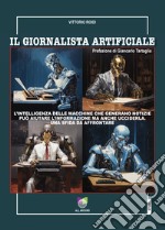 Il giornalista artificiale. L'intelligenza delle macchine che generano notizie può aiutare l'informazione ma anche ucciderla. Una sfida da affrontare libro