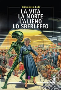 La vita la morte l'alieno lo sberleffo libro
