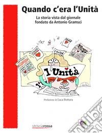 Quando c'era l'Unità. La storia vista dal giornale fondato da Antonio Gramsci libro